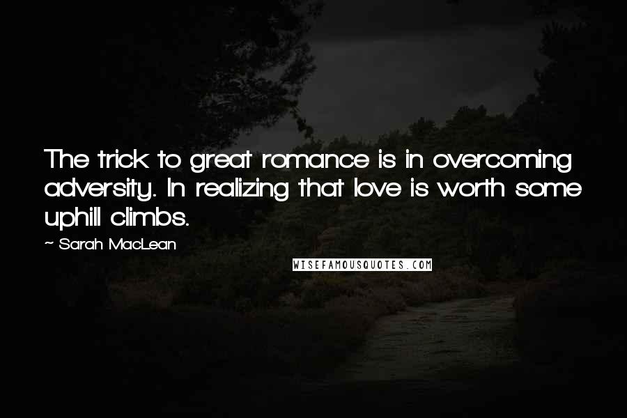 Sarah MacLean Quotes: The trick to great romance is in overcoming adversity. In realizing that love is worth some uphill climbs.