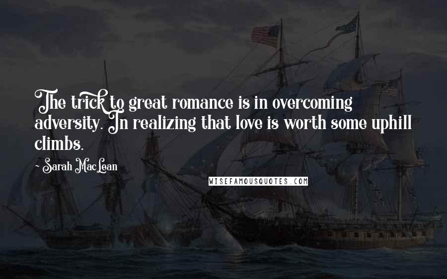 Sarah MacLean Quotes: The trick to great romance is in overcoming adversity. In realizing that love is worth some uphill climbs.