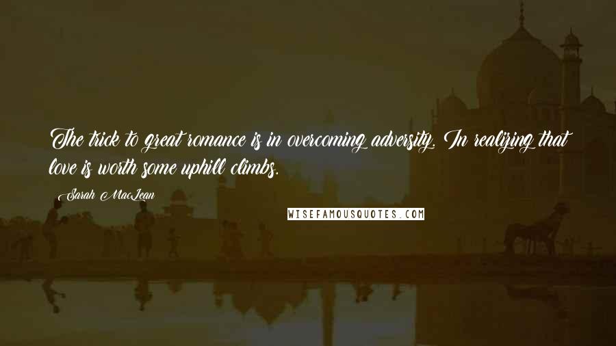 Sarah MacLean Quotes: The trick to great romance is in overcoming adversity. In realizing that love is worth some uphill climbs.