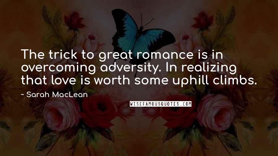 Sarah MacLean Quotes: The trick to great romance is in overcoming adversity. In realizing that love is worth some uphill climbs.