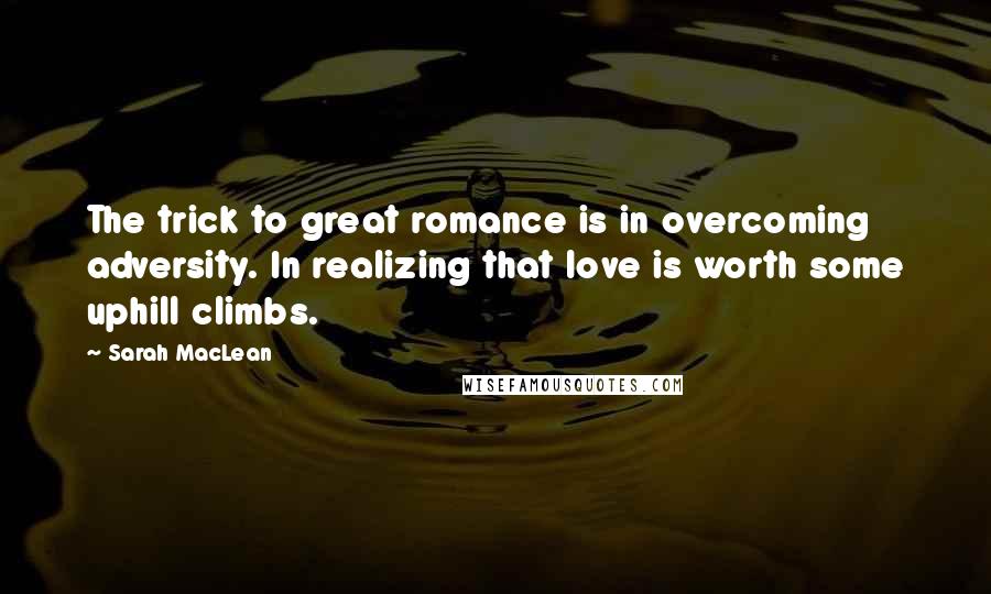 Sarah MacLean Quotes: The trick to great romance is in overcoming adversity. In realizing that love is worth some uphill climbs.