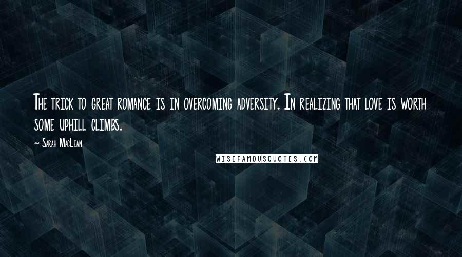 Sarah MacLean Quotes: The trick to great romance is in overcoming adversity. In realizing that love is worth some uphill climbs.