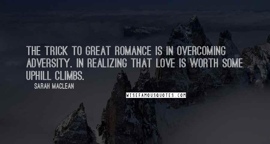 Sarah MacLean Quotes: The trick to great romance is in overcoming adversity. In realizing that love is worth some uphill climbs.