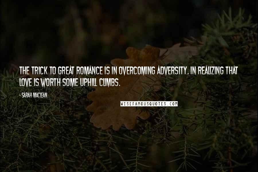 Sarah MacLean Quotes: The trick to great romance is in overcoming adversity. In realizing that love is worth some uphill climbs.