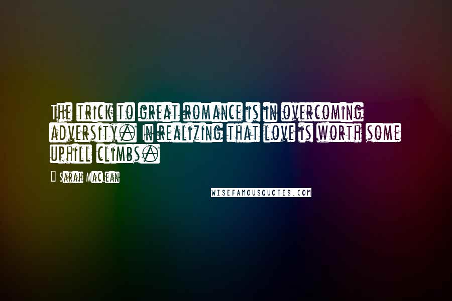 Sarah MacLean Quotes: The trick to great romance is in overcoming adversity. In realizing that love is worth some uphill climbs.