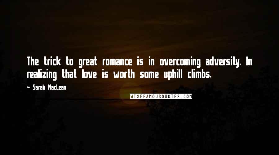 Sarah MacLean Quotes: The trick to great romance is in overcoming adversity. In realizing that love is worth some uphill climbs.