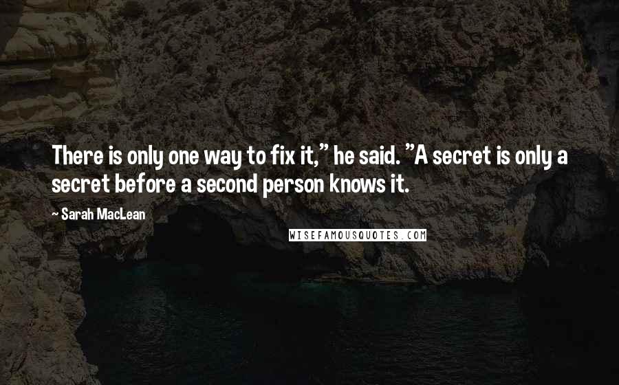 Sarah MacLean Quotes: There is only one way to fix it," he said. "A secret is only a secret before a second person knows it.