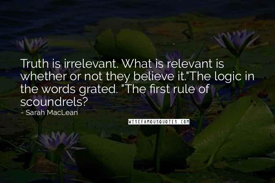 Sarah MacLean Quotes: Truth is irrelevant. What is relevant is whether or not they believe it."The logic in the words grated. "The first rule of scoundrels?