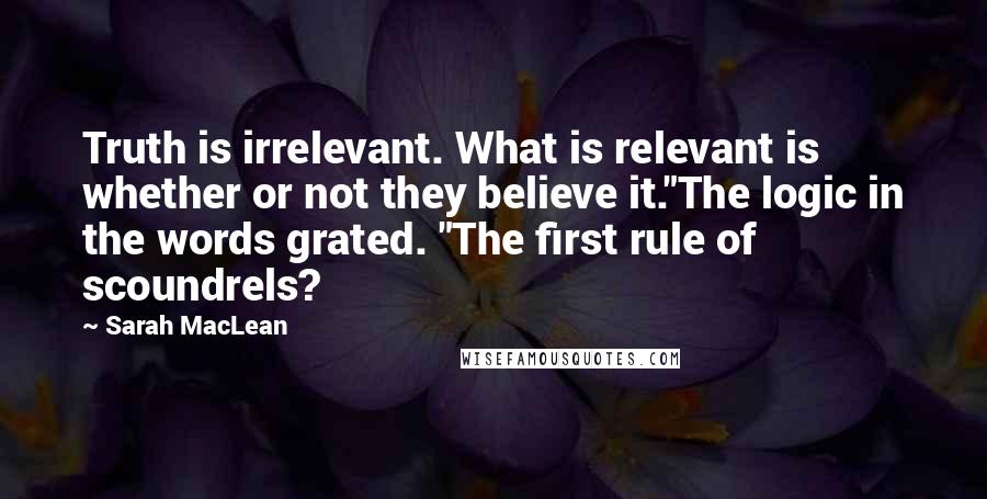 Sarah MacLean Quotes: Truth is irrelevant. What is relevant is whether or not they believe it."The logic in the words grated. "The first rule of scoundrels?