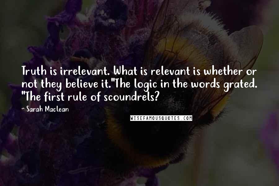 Sarah MacLean Quotes: Truth is irrelevant. What is relevant is whether or not they believe it."The logic in the words grated. "The first rule of scoundrels?