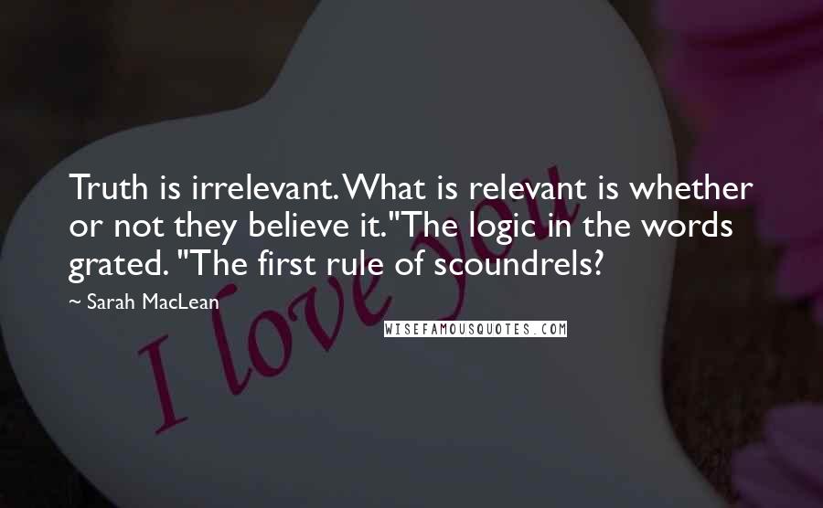 Sarah MacLean Quotes: Truth is irrelevant. What is relevant is whether or not they believe it."The logic in the words grated. "The first rule of scoundrels?