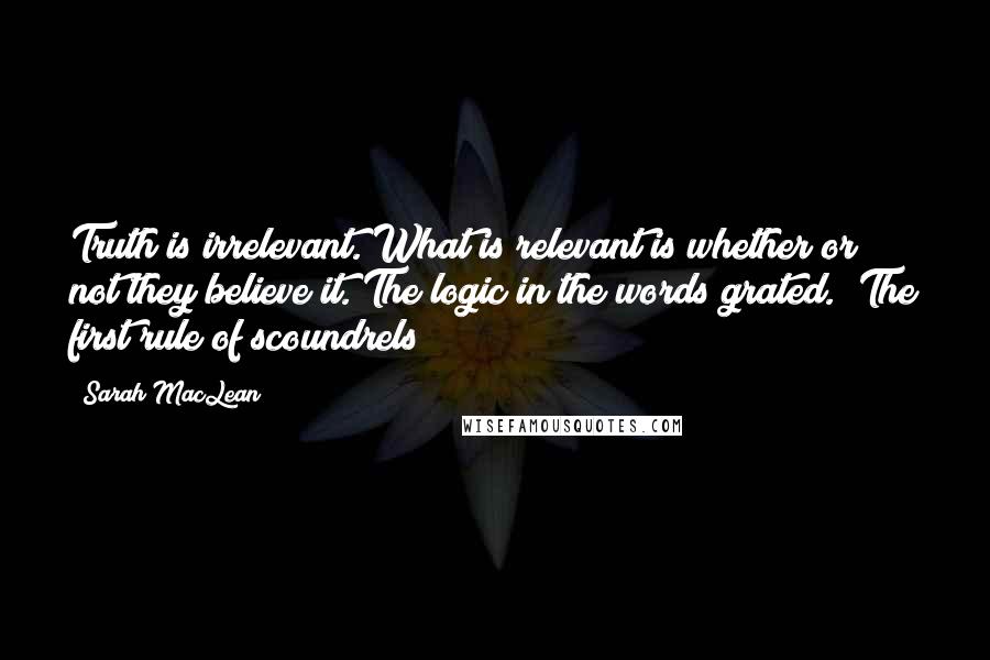 Sarah MacLean Quotes: Truth is irrelevant. What is relevant is whether or not they believe it."The logic in the words grated. "The first rule of scoundrels?