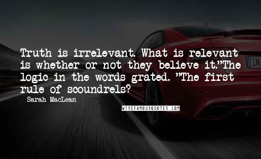 Sarah MacLean Quotes: Truth is irrelevant. What is relevant is whether or not they believe it."The logic in the words grated. "The first rule of scoundrels?