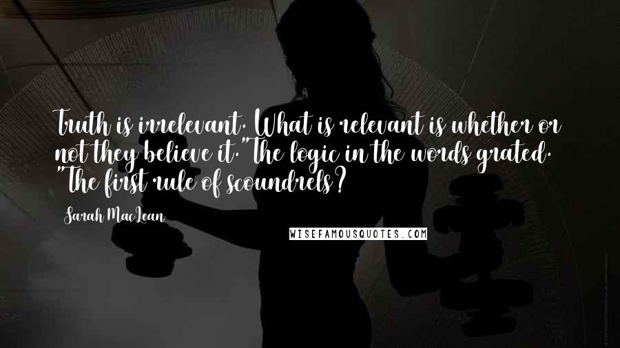 Sarah MacLean Quotes: Truth is irrelevant. What is relevant is whether or not they believe it."The logic in the words grated. "The first rule of scoundrels?