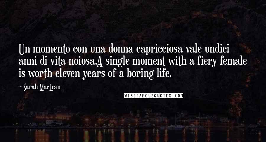 Sarah MacLean Quotes: Un momento con una donna capricciosa vale undici anni di vita noiosa.A single moment with a fiery female is worth eleven years of a boring life.