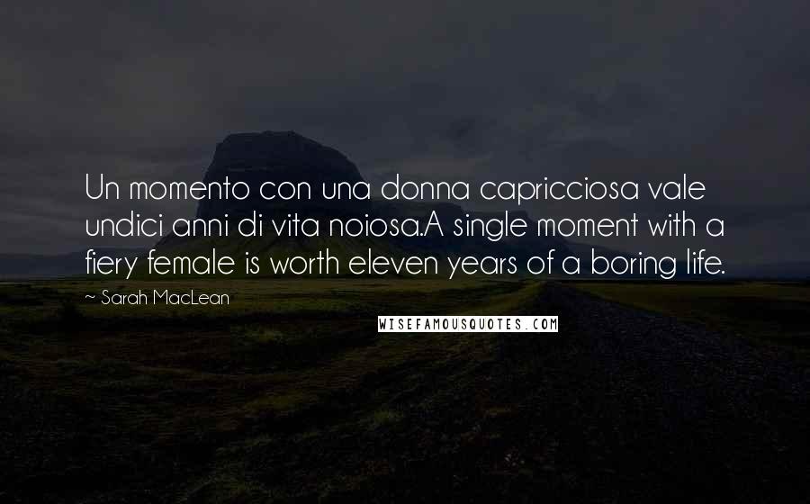 Sarah MacLean Quotes: Un momento con una donna capricciosa vale undici anni di vita noiosa.A single moment with a fiery female is worth eleven years of a boring life.