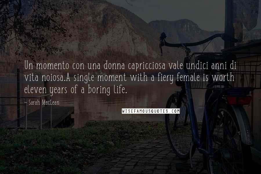 Sarah MacLean Quotes: Un momento con una donna capricciosa vale undici anni di vita noiosa.A single moment with a fiery female is worth eleven years of a boring life.