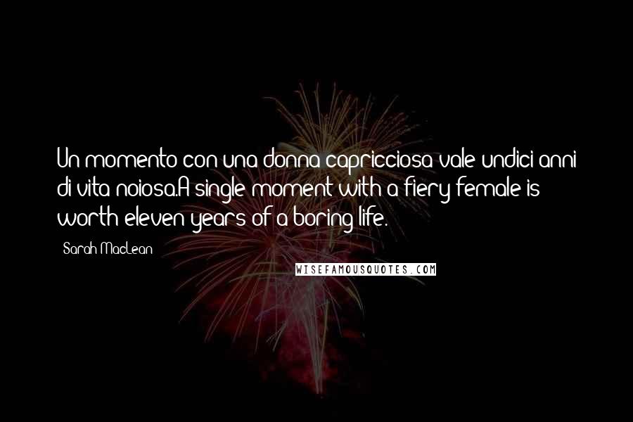 Sarah MacLean Quotes: Un momento con una donna capricciosa vale undici anni di vita noiosa.A single moment with a fiery female is worth eleven years of a boring life.