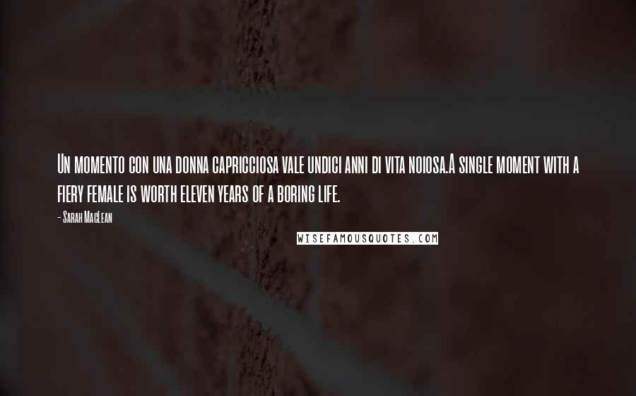 Sarah MacLean Quotes: Un momento con una donna capricciosa vale undici anni di vita noiosa.A single moment with a fiery female is worth eleven years of a boring life.