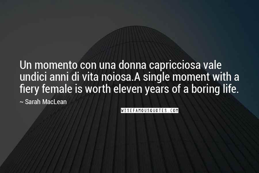 Sarah MacLean Quotes: Un momento con una donna capricciosa vale undici anni di vita noiosa.A single moment with a fiery female is worth eleven years of a boring life.