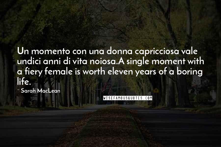 Sarah MacLean Quotes: Un momento con una donna capricciosa vale undici anni di vita noiosa.A single moment with a fiery female is worth eleven years of a boring life.