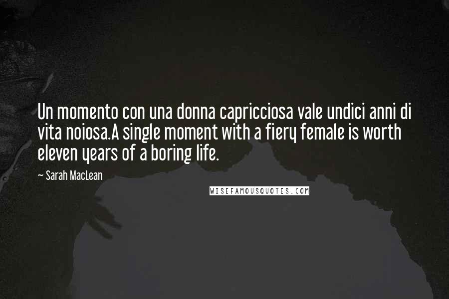 Sarah MacLean Quotes: Un momento con una donna capricciosa vale undici anni di vita noiosa.A single moment with a fiery female is worth eleven years of a boring life.