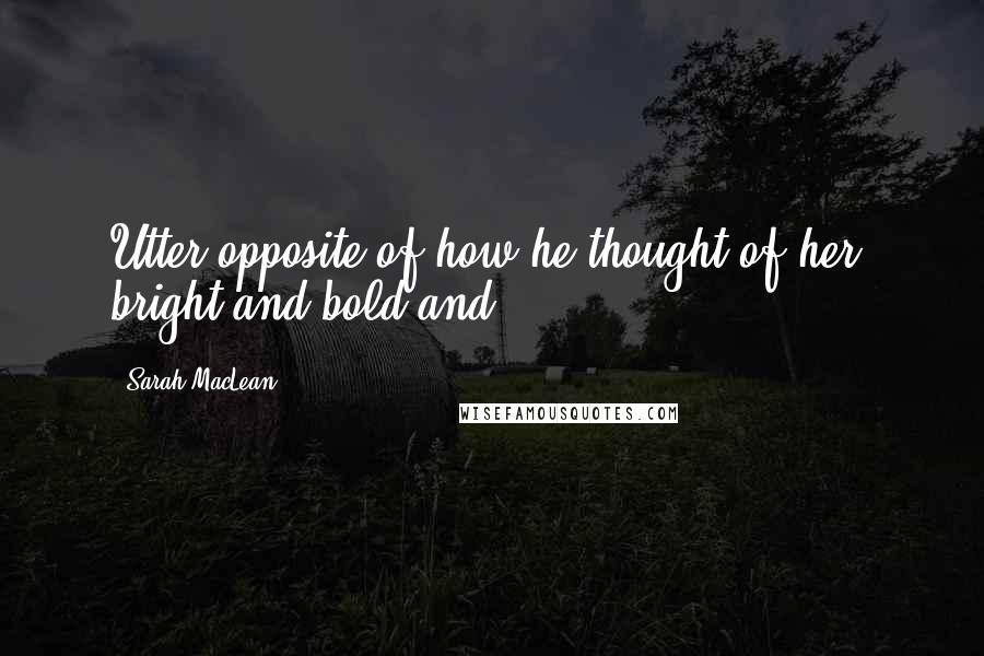 Sarah MacLean Quotes: Utter opposite of how he thought of her, bright and bold and