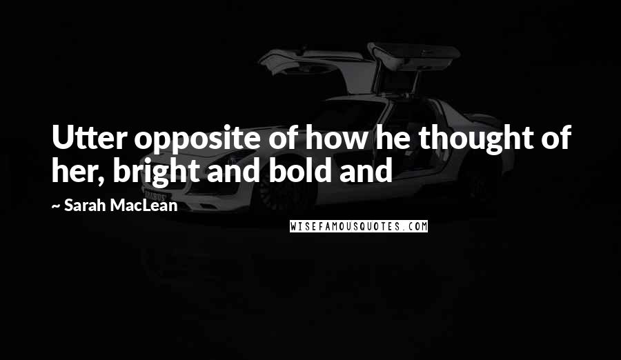 Sarah MacLean Quotes: Utter opposite of how he thought of her, bright and bold and