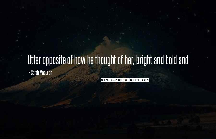 Sarah MacLean Quotes: Utter opposite of how he thought of her, bright and bold and