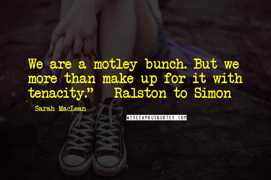 Sarah MacLean Quotes: We are a motley bunch. But we more than make up for it with tenacity." ~ Ralston to Simon