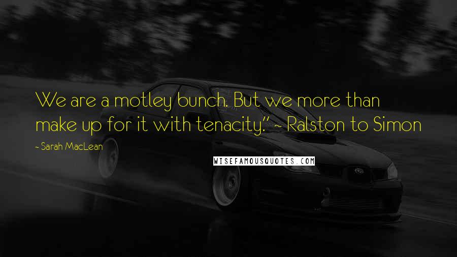 Sarah MacLean Quotes: We are a motley bunch. But we more than make up for it with tenacity." ~ Ralston to Simon