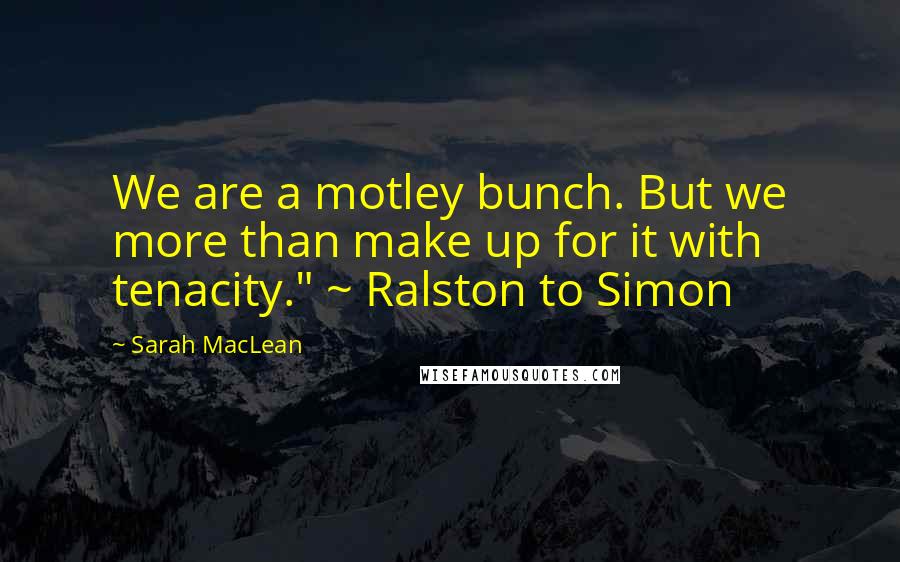 Sarah MacLean Quotes: We are a motley bunch. But we more than make up for it with tenacity." ~ Ralston to Simon