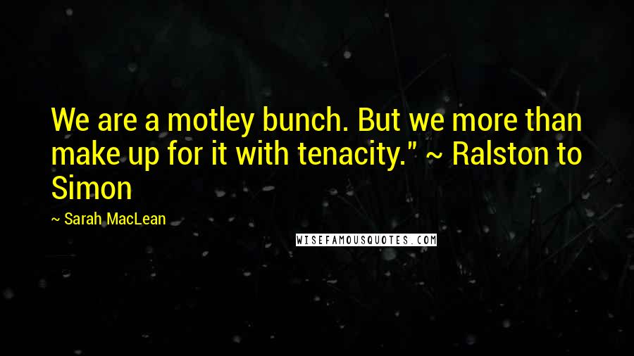 Sarah MacLean Quotes: We are a motley bunch. But we more than make up for it with tenacity." ~ Ralston to Simon