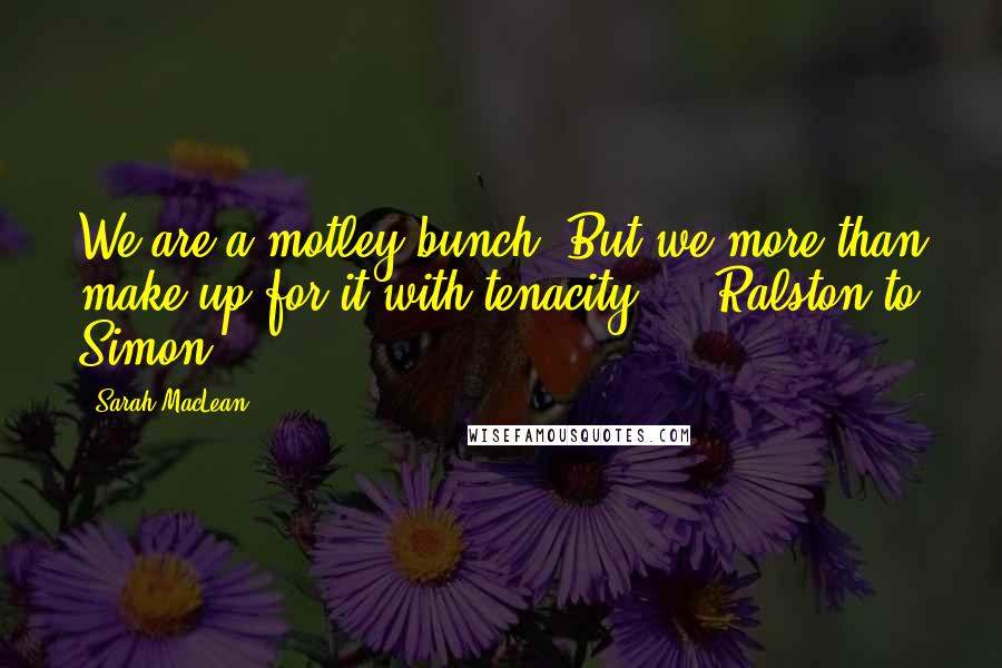 Sarah MacLean Quotes: We are a motley bunch. But we more than make up for it with tenacity." ~ Ralston to Simon