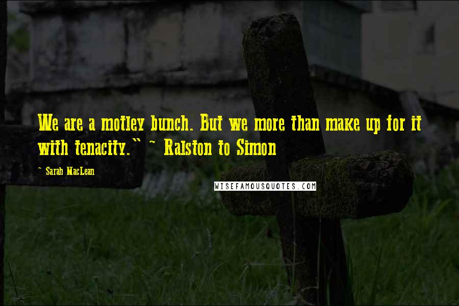 Sarah MacLean Quotes: We are a motley bunch. But we more than make up for it with tenacity." ~ Ralston to Simon