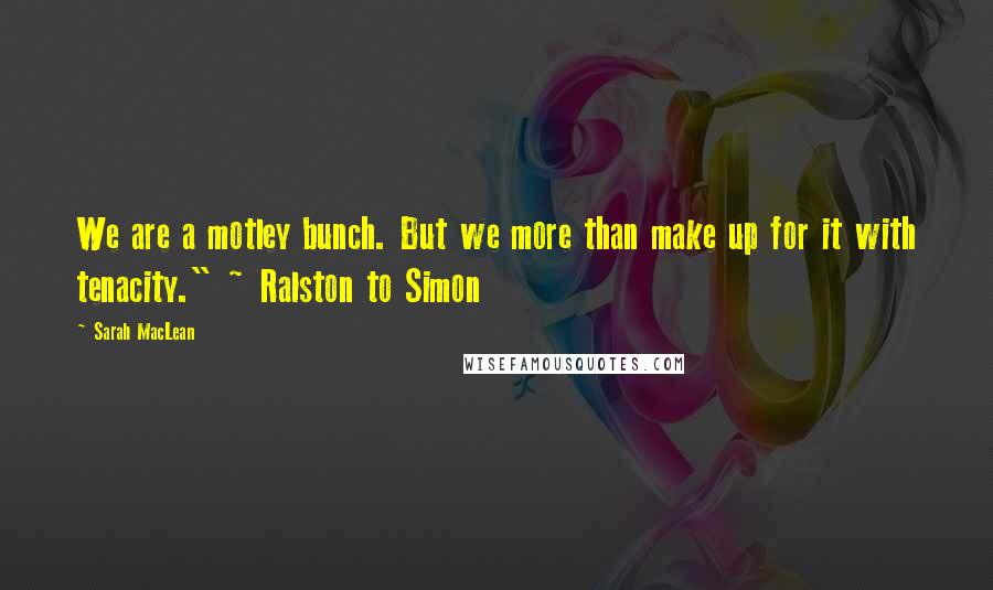 Sarah MacLean Quotes: We are a motley bunch. But we more than make up for it with tenacity." ~ Ralston to Simon