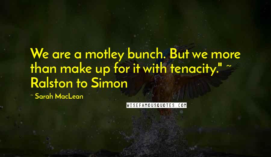 Sarah MacLean Quotes: We are a motley bunch. But we more than make up for it with tenacity." ~ Ralston to Simon