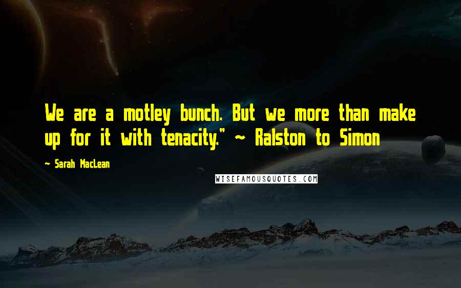 Sarah MacLean Quotes: We are a motley bunch. But we more than make up for it with tenacity." ~ Ralston to Simon