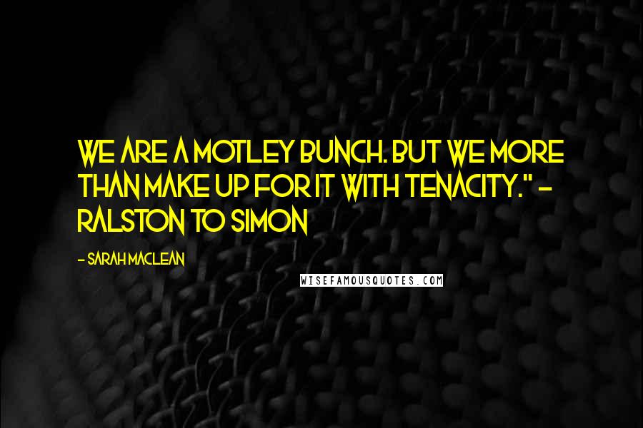 Sarah MacLean Quotes: We are a motley bunch. But we more than make up for it with tenacity." ~ Ralston to Simon