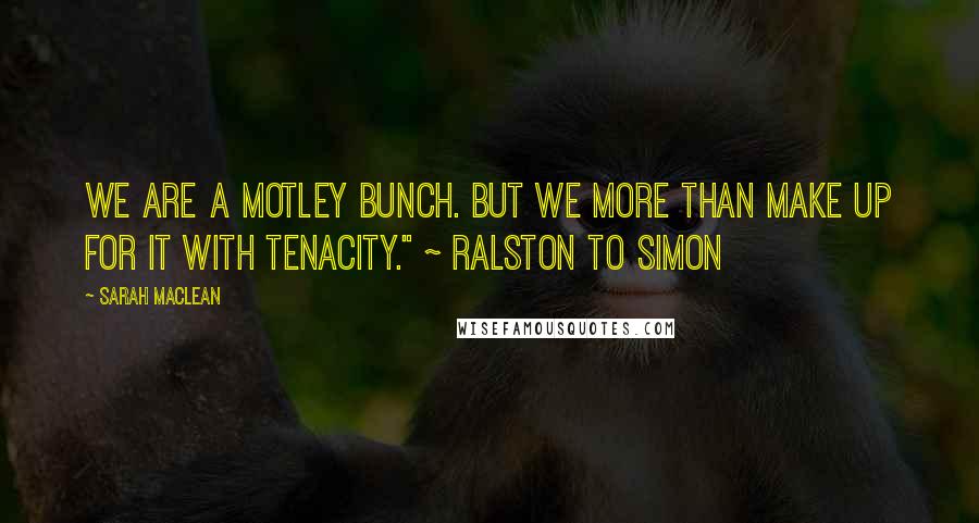 Sarah MacLean Quotes: We are a motley bunch. But we more than make up for it with tenacity." ~ Ralston to Simon