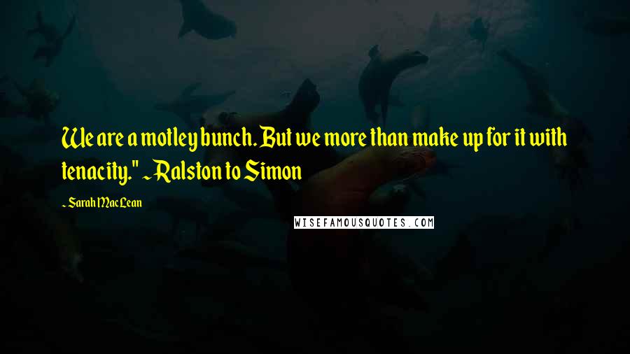 Sarah MacLean Quotes: We are a motley bunch. But we more than make up for it with tenacity." ~ Ralston to Simon