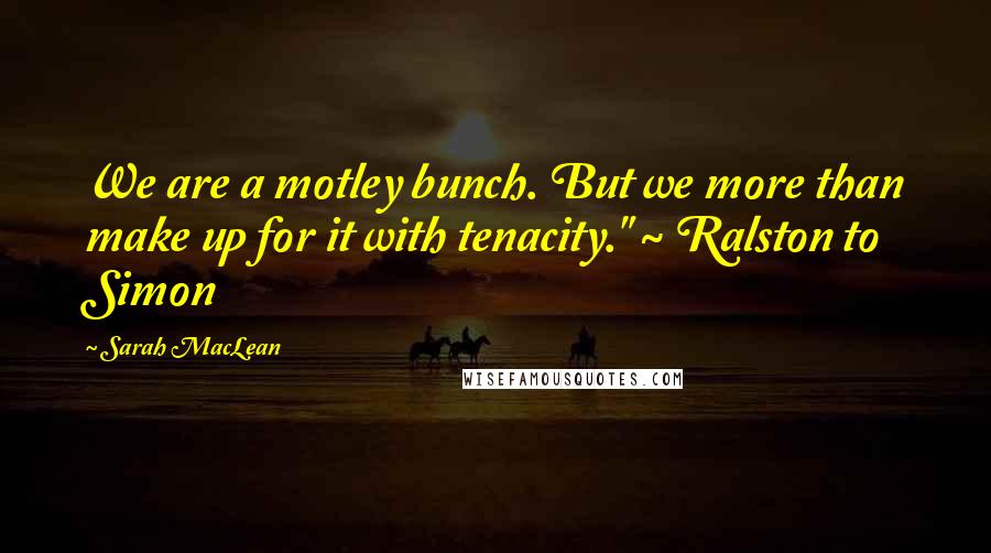 Sarah MacLean Quotes: We are a motley bunch. But we more than make up for it with tenacity." ~ Ralston to Simon