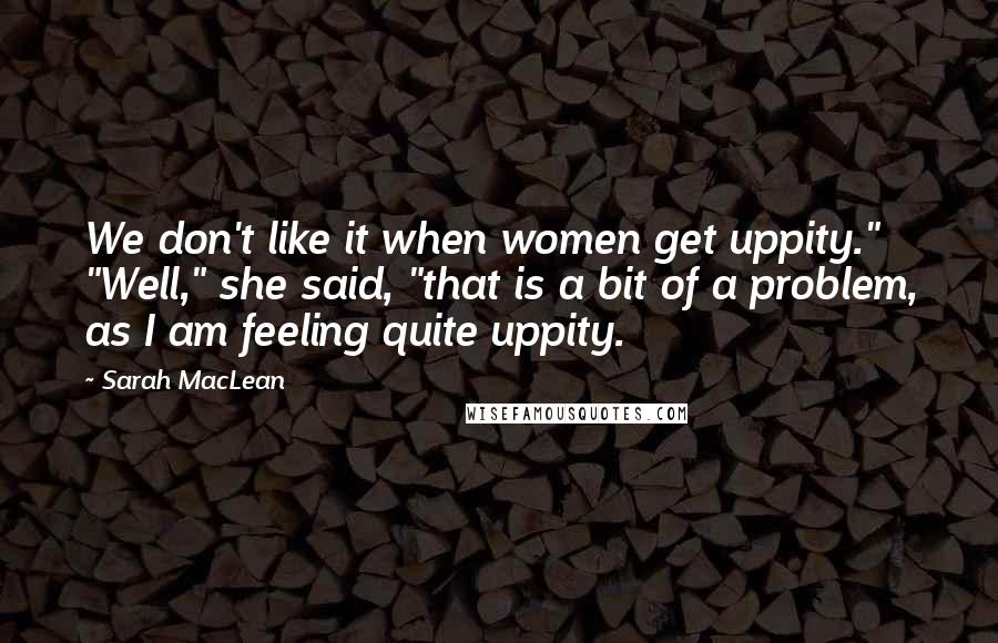 Sarah MacLean Quotes: We don't like it when women get uppity." "Well," she said, "that is a bit of a problem, as I am feeling quite uppity.