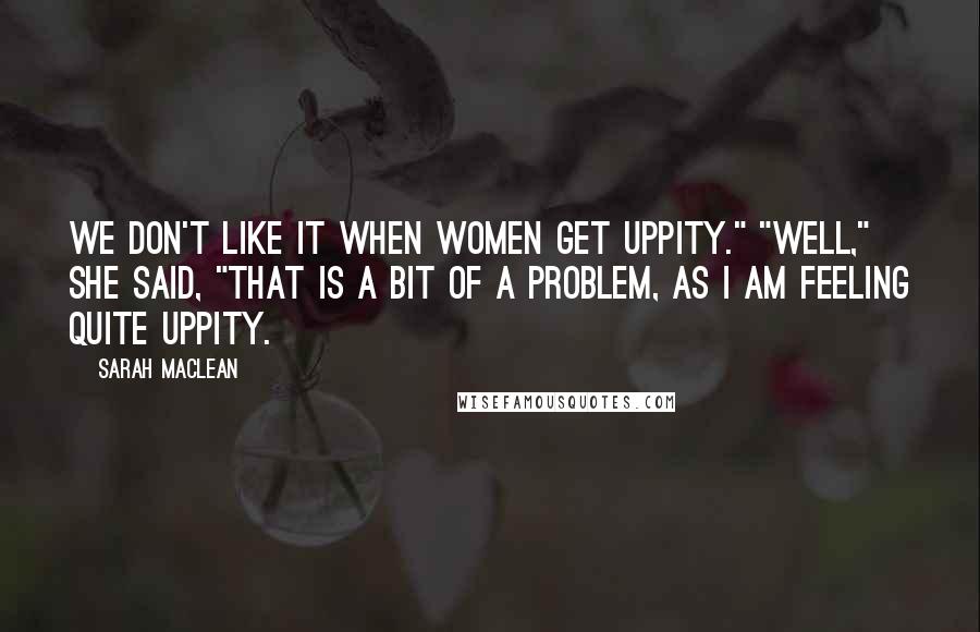 Sarah MacLean Quotes: We don't like it when women get uppity." "Well," she said, "that is a bit of a problem, as I am feeling quite uppity.