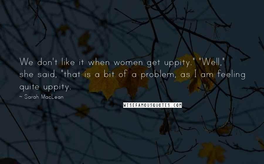 Sarah MacLean Quotes: We don't like it when women get uppity." "Well," she said, "that is a bit of a problem, as I am feeling quite uppity.