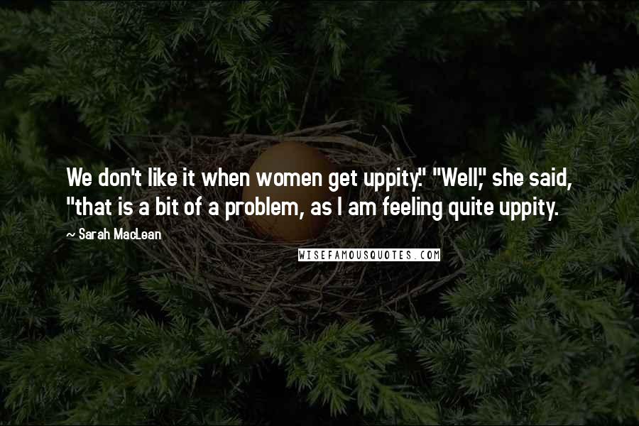 Sarah MacLean Quotes: We don't like it when women get uppity." "Well," she said, "that is a bit of a problem, as I am feeling quite uppity.