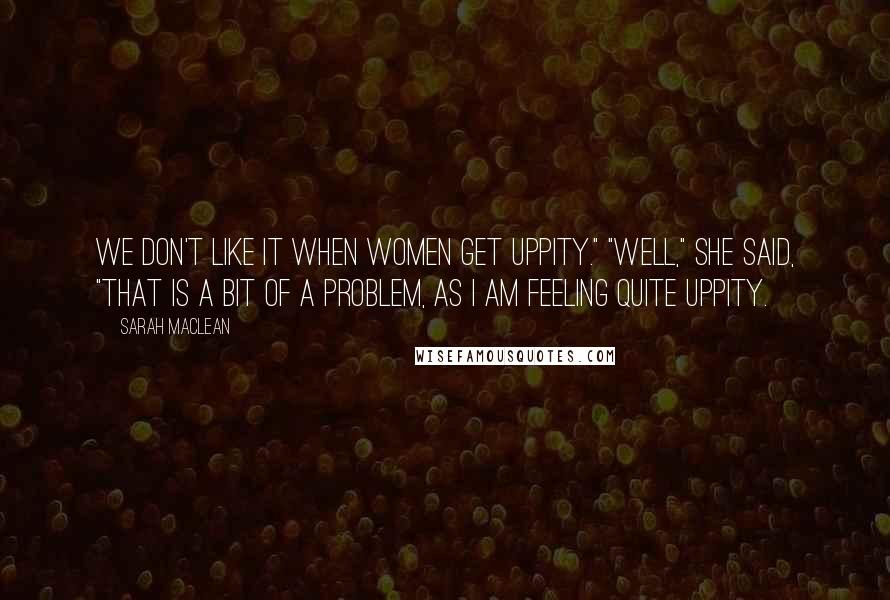 Sarah MacLean Quotes: We don't like it when women get uppity." "Well," she said, "that is a bit of a problem, as I am feeling quite uppity.