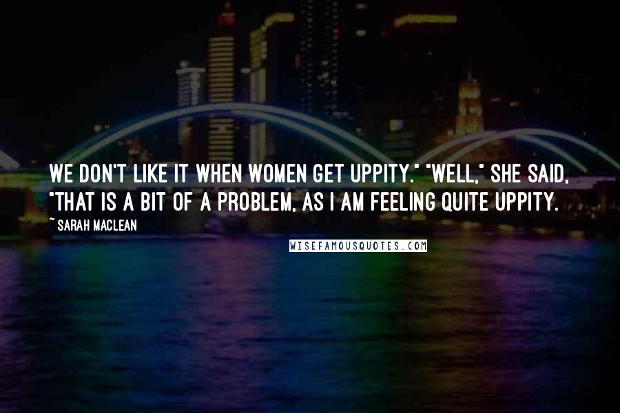 Sarah MacLean Quotes: We don't like it when women get uppity." "Well," she said, "that is a bit of a problem, as I am feeling quite uppity.