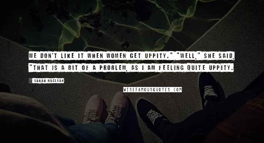 Sarah MacLean Quotes: We don't like it when women get uppity." "Well," she said, "that is a bit of a problem, as I am feeling quite uppity.