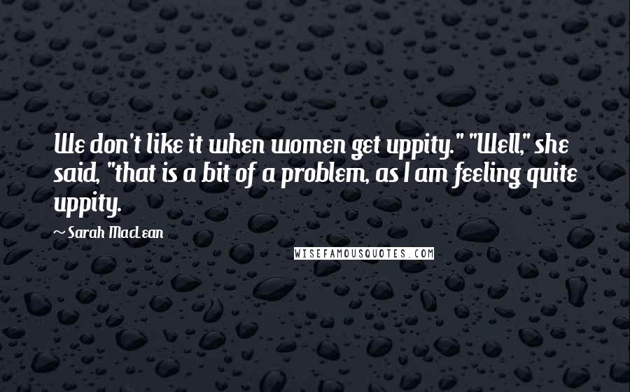 Sarah MacLean Quotes: We don't like it when women get uppity." "Well," she said, "that is a bit of a problem, as I am feeling quite uppity.